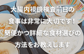 大腸内視鏡検査前日の食事は非常に大切です！簡便かつ詳細な食材選びの方法をお教えします